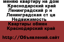 меняю квартиру на дом - Краснодарский край, Ленинградский р-н, Ленинградская ст-ца Недвижимость » Квартиры обмен   . Краснодарский край